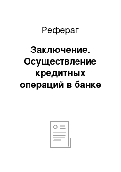 Реферат: Заключение. Осуществление кредитных операций в банке