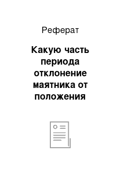 Реферат: Какую часть периода отклонение маятника от положения равновесна меньше 3 см, если амплитуда его колебаний равна A = 6 см?