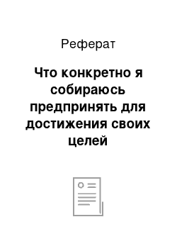 Реферат: Что конкретно я собираюсь предпринять для достижения своих целей