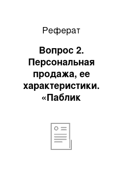 Реферат: Вопрос 2. Персональная продажа, ее характеристики. «Паблик рилейшнз», цели и методы