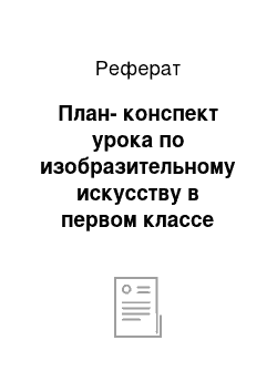 Реферат: План-конспект урока по изобразительному искусству в первом классе