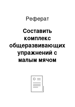 Реферат: Составить комплекс общеразвивающих упражнений с малым мячом