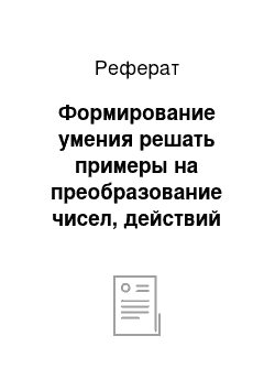 Реферат: Формирование умения решать примеры на преобразование чисел, действий над числами разных единиц изменерния на уроках математики в специальной (коррекционной) школе