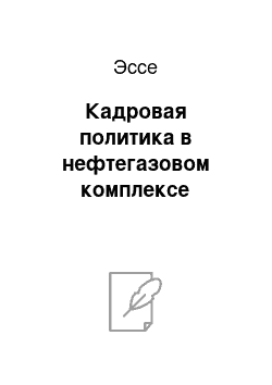 Эссе: Кадровая политика в нефтегазовом комплексе