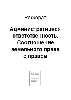 Реферат: Административная ответственность. Соотношение земельного права с правом водопользования, пользования недрами и другими видами природных объектов