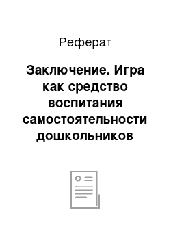 Реферат: Заключение. Игра как средство воспитания самостоятельности дошкольников