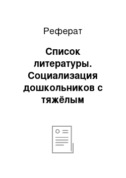 Реферат: Список литературы. Социализация дошкольников с тяжёлым нарушением речи в условиях инклюзивного образования