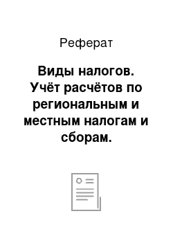 Реферат: Виды налогов. Учёт расчётов по региональным и местным налогам и сборам. Отчётность по ним