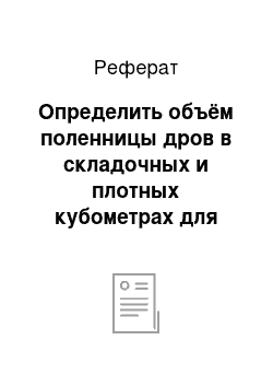 Реферат: Определить объём поленницы дров в складочных и плотных кубометрах для сосны со средней толщиной 15 см, если длина дров 2, 0 м, длина поленницы — 15 м, средняя высота — 1, 7м