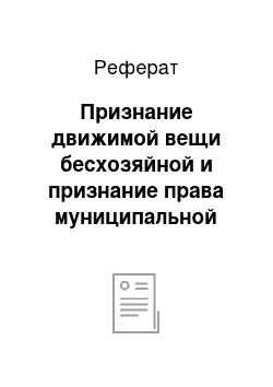 Реферат: Признание движимой вещи бесхозяйной и признание права муниципальной собственности на бесхозяйную недвижимую вещь