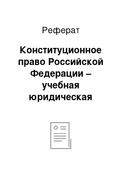 Реферат: Конституционное право Российской Федерации – учебная юридическая дисциплина: понятие, структура и основное содержание