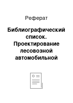 Реферат: Библиографический список. Проектирование лесовозной автомобильной дороги