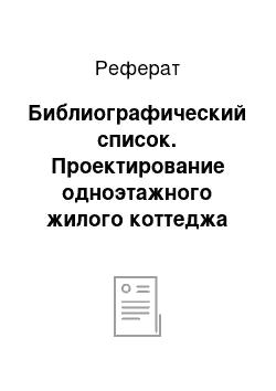 Реферат: Библиографический список. Проектирование одноэтажного жилого коттеджа "Дивный край"