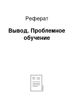 Реферат: Вывод. Проблемное обучение