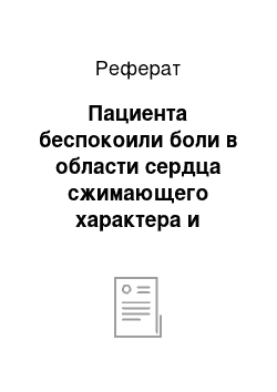 Реферат: Пациента беспокоили боли в области сердца сжимающего характера и отдающие в левую руку, чувство стеснения в груди