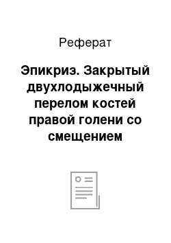 Реферат: Эпикриз. Закрытый двухлодыжечный перелом костей правой голени со смещением отломков