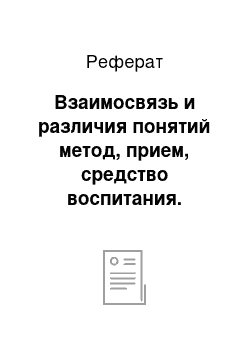 Реферат: Взаимосвязь и различия понятий метод, прием, средство воспитания. Основные подходы к классификации методов воспитания