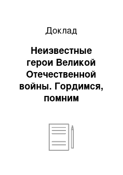 Доклад: Неизвестные герои Великой Отечественной войны. Гордимся, помним