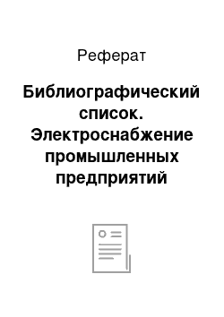 Реферат: Библиографический список. Электроснабжение промышленных предприятий