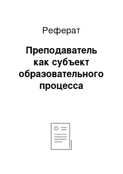 Реферат: Преподаватель как субъект образовательного процесса