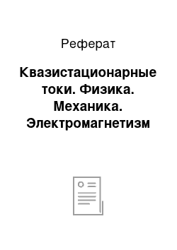 Реферат: Квазистационарные токи. Физика. Механика. Электромагнетизм