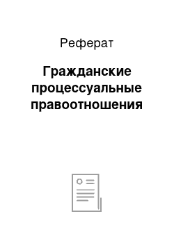 Реферат: Гражданские процессуальные правоотношения