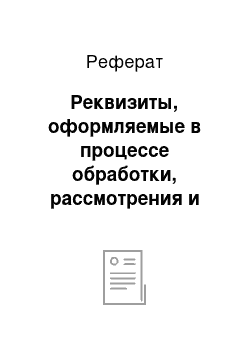 Реферат: Реквизиты, оформляемые в процессе обработки, рассмотрения и исполнения документа