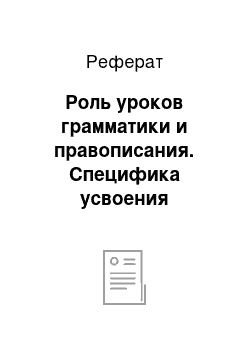 Реферат: Роль уроков грамматики и правописания. Специфика усвоения грамматико-орфографического материала, пути преодоления трудностей. Единый речевой режим учреждения образования, обеспечивающий получение спец образования учащихся с интеллектуальной недостаточностью