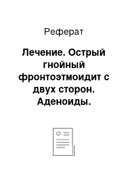 Реферат: Лечение. Острый гнойный фронтоэтмоидит с двух сторон. Аденоиды. Хронический аденоидит 2-3 степени