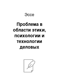 Эссе: Проблема в области этики, психологии и технологии деловых коммуникаций