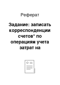 Реферат: Задание: записать корреспонденции счетов* по операциям учета затрат на производство продукции