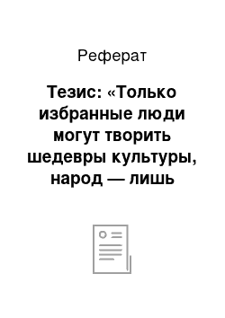 Реферат: Тезис: «Только избранные люди могут творить шедевры культуры, народ — лишь потребитель этих произведений»