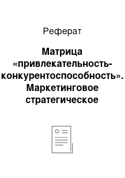 Реферат: Матрица «привлекательность-конкурентоспособность». Маркетинговое стратегическое управление портфелем бизнеса предприятия