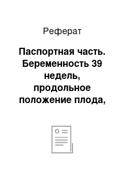 Реферат: Паспортная часть. Беременность 39 недель, продольное положение плода, головное предлежание