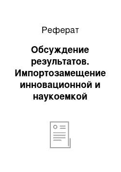 Реферат: Обсуждение результатов. Импортозамещение инновационной и наукоемкой продукции как способ сокращения технологической и инновационной отсталости