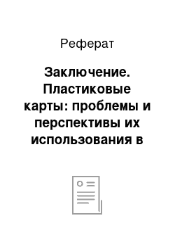 Реферат: Заключение. Пластиковые карты: проблемы и перспективы их использования в коммерческом банке