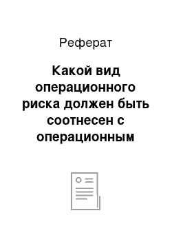 Реферат: Какой вид операционного риска должен быть соотнесен с операционным рисковым капиталом?