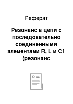 Реферат: Резонанс в цепи с последовательно соединенными элементами R, L и С1 (резонанс напряжений)