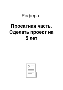 Реферат: Проектная часть. Сделать проект на 5 лет