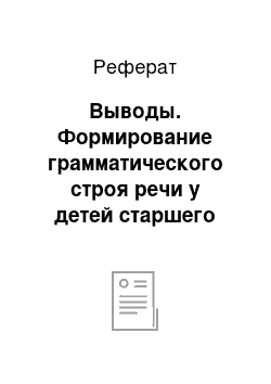 Реферат: Выводы. Формирование грамматического строя речи у детей старшего дошкольного возраста с общим недоразвитием речи III уровня