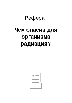 Реферат: Чем опасна для организма радиация?