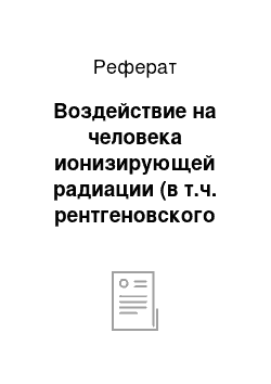 Реферат: Воздействие на человека ионизирующей радиации (в т.ч. рентгеновского излучения, генерируемого компьютером) , ее нормирование (НРБ 76/87, ОСП 72/87, СанПиН 2.2.2/ 2.4.1340-03)