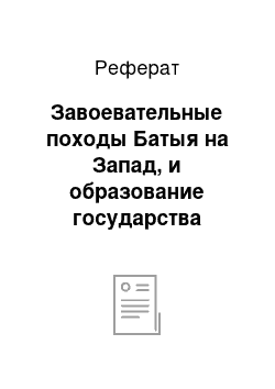 Реферат: Завоевательные походы Батыя на Запад, и образование государства Золотой Орды. Причины распада Алтын Орды