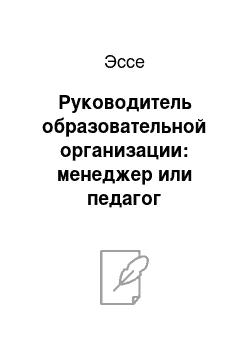 Эссе: Руководитель образовательной организации: менеджер или педагог