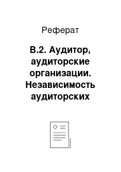 Реферат: В.2. Аудитор, аудиторские организации. Независимость аудиторских организаций и аудиторов-индивиудальных предпринимателей