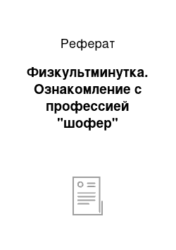 Реферат: Физкультминутка. Ознакомление с профессией "шофер"