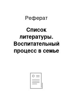 Реферат: Список литературы. Воспитательный процесс в семье