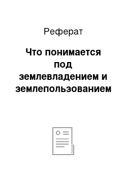 Реферат: Что понимается под землевладением и землепользованием