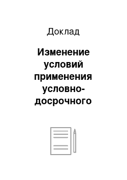 Доклад: Изменение условий применения условно-досрочного освобождения от отбывания наказания, а также замены неотбытой части наказания более мягким видом наказания