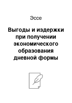 Эссе: Выгоды и издержки при получении экономического образования дневной формы обучения